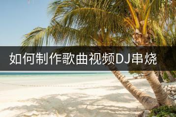 如何制作歌曲视频DJ串烧？有没有教程推荐？-千羽学社