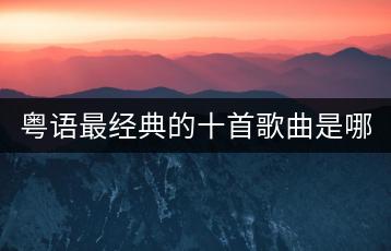 粤语最经典的十首歌曲是哪些？哪里可以免费听粤语歌曲大全？-千羽学社