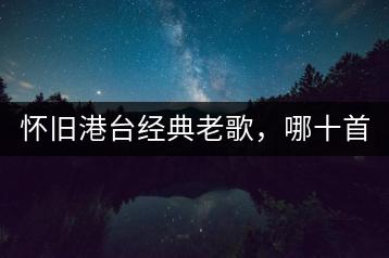 怀旧港台经典老歌，哪十首最触动你的心？-千羽学社