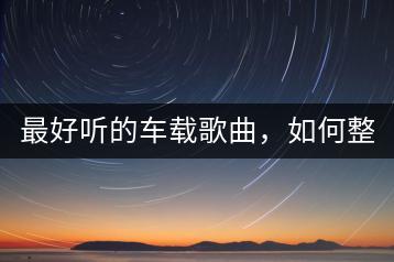 最好听的车载歌曲，如何整理出大全？-千羽学社