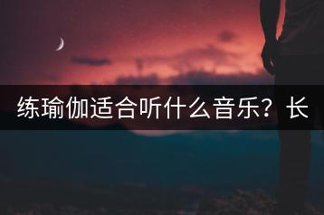 练瑜伽适合听什么音乐？长时间的音乐推荐有哪些？-千羽学社