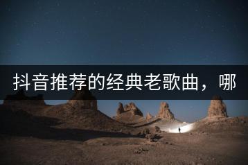 抖音推荐的经典老歌曲，哪些最受网友欢迎？-千羽学社