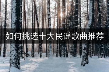 如何挑选十大民谣歌曲推荐？有没有好的推荐大全？-千羽学社