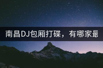 南昌DJ包厢打碟，有哪家最火？-千羽学社