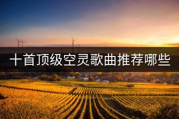 十首顶级空灵歌曲推荐哪些？如何免费获取无损音乐？-千羽学社