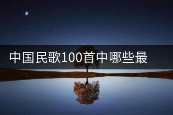 中国民歌100首中哪些最有名？中国民歌歌曲大全哪里查？-千羽学社