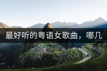 最好听的粤语女歌曲，哪几首？-千羽学社