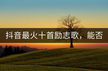 抖音最火十首励志歌，能否推荐？-千羽学社