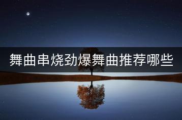 舞曲串烧劲爆舞曲推荐哪些？串烧DJ歌曲经典中有哪些必听之作？-千羽学社