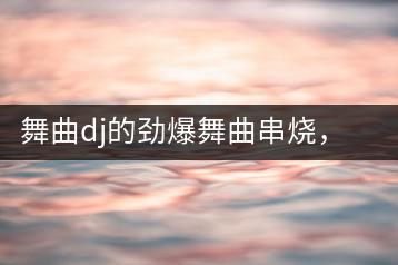 舞曲dj的劲爆舞曲串烧，哪个环节最吸引人？-千羽学社