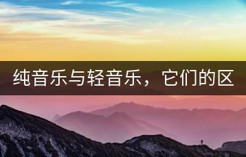 纯音乐与轻音乐，它们的区别在哪里？-千羽学社