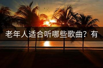 老年人适合听哪些歌曲？有没有推荐歌单？-千羽学社