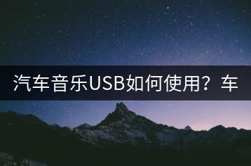 汽车音乐USB如何使用？车上USB音乐如何操作？-千羽学社