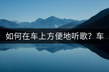 如何在车上方便地听歌？车上听歌应该按哪个键？-千羽学社