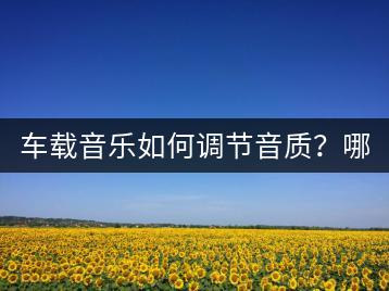 车载音乐如何调节音质？哪种车载音乐效果最好？-千羽学社