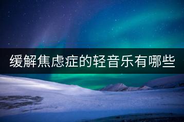 缓解焦虑症的轻音乐有哪些？如何用音乐来放松心情？-千羽学社