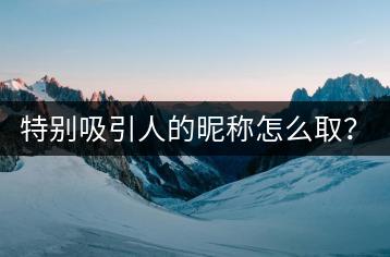 特别吸引人的昵称怎么取？有没有创意推荐？-千羽学社