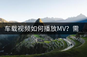 车载视频如何播放MV？需要什么设备？-千羽学社