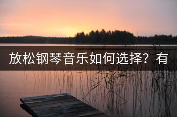 放松钢琴音乐如何选择？有哪些推荐？-千羽学社