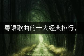 粤语歌曲的十大经典排行，你知道哪些？-千羽学社