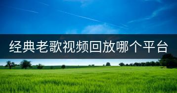 经典老歌视频回放哪个平台最全？-千羽学社