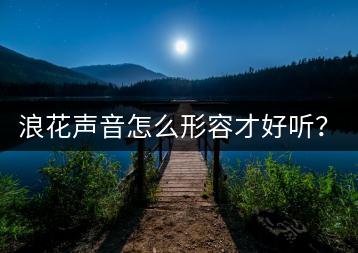 浪花声音怎么形容才好听？拟声词帮你表达！-千羽学社