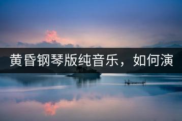 黄昏钢琴版纯音乐，如何演绎出其中的情感？-千羽学社