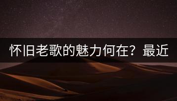 怀旧老歌的魅力何在？最近新歌中有没有类似经典的作品？-千羽学社