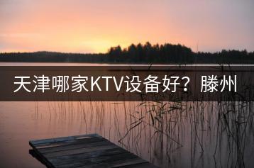 天津哪家KTV设备好？滕州哪个KTV服务态度好？-千羽学社