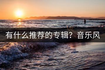 有什么推荐的专辑？音乐风格如何选择？-千羽学社