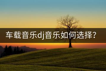 车载音乐dj音乐如何选择？流行dj车载u盘与什么音乐u盘最好-千羽学社