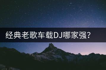 经典老歌车载DJ哪家强？车载优盘歌曲视频怎么选？-千羽学社