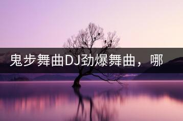 鬼步舞曲DJ劲爆舞曲，哪些舞曲最受舞者喜爱？-千羽学社