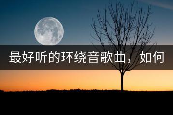 最好听的环绕音歌曲，如何获取高品质资源？-千羽学社
