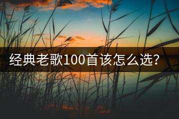 经典老歌100首该怎么选？有没有列表？-千羽学社