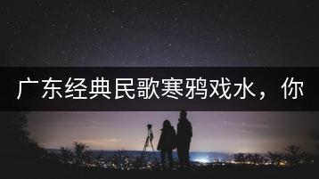 广东经典民歌寒鸦戏水，你知道背后的故事吗？-千羽学社