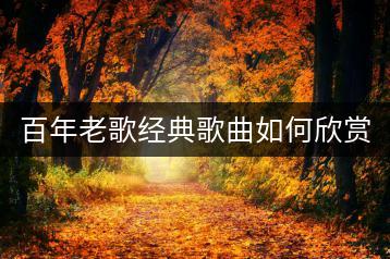 百年老歌经典歌曲如何欣赏？500首中哪些是最值得听的？-千羽学社