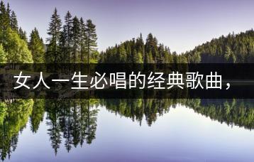 女人一生必唱的经典歌曲，能否列举几首？-千羽学社