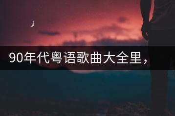 90年代粤语歌曲大全里，哪些排行前列？-千羽学社
