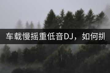 车载慢摇重低音DJ，如何挑选？-千羽学社