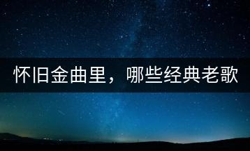 怀旧金曲里，哪些经典老歌不容错过？-千羽学社
