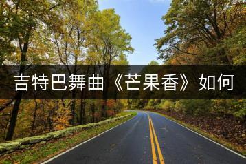 吉特巴舞曲《芒果香》如何获取？热门歌曲一网打尽！-千羽学社
