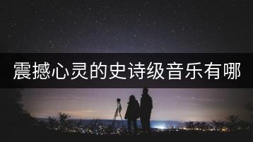 震撼心灵的史诗级音乐有哪些？十首推荐是哪些？-千羽学社