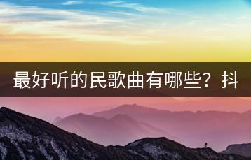 最好听的民歌曲有哪些？抖音上最火的民谣歌曲是哪首？-千羽学社
