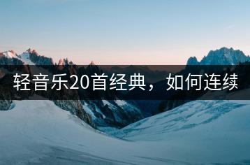轻音乐20首经典，如何连续播放？-千羽学社
