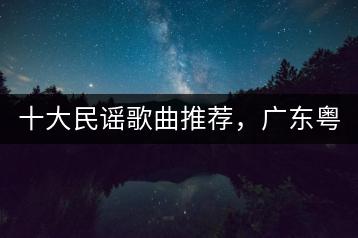 十大民谣歌曲推荐，广东粤语小调有何魅力？-千羽学社