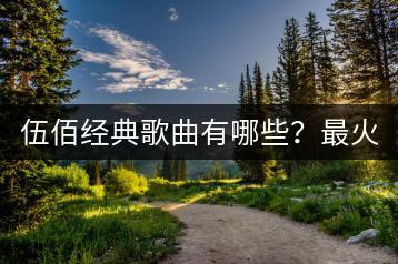 伍佰经典歌曲有哪些？最火粤语歌曲排行榜知道吗？-千羽学社