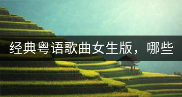 经典粤语歌曲女生版，哪些最动听？-千羽学社