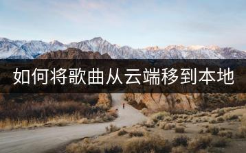 如何将歌曲从云端移到本地？操作方法是什么？-千羽学社