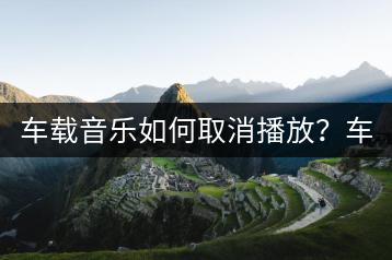 车载音乐如何取消播放？车上音乐关闭方法大揭秘？-千羽学社